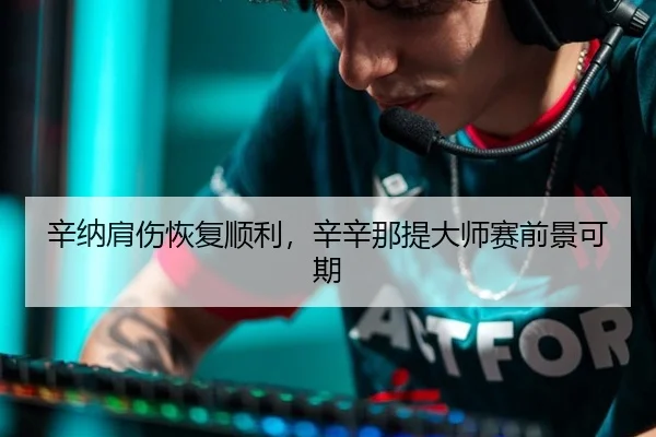 辛纳肩伤恢复顺利，辛辛那提大师赛前景可期