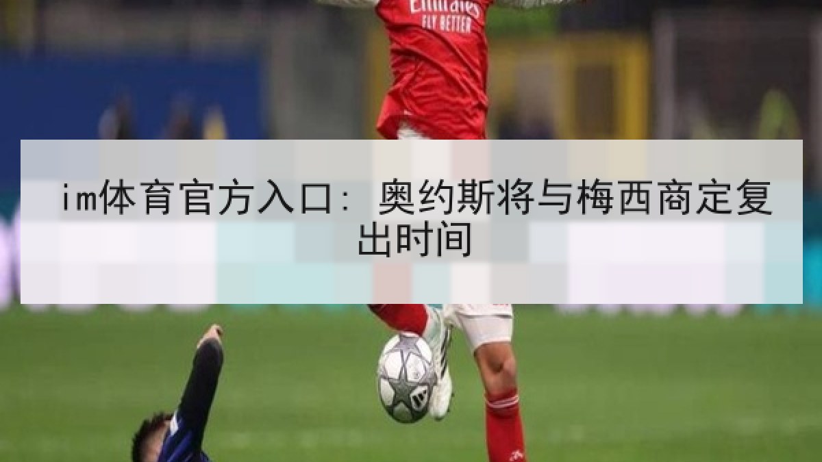im体育官方入口: 奥约斯将与梅西商定复出时间 im体育官方入口: 奥约斯将与梅西商定复出时间