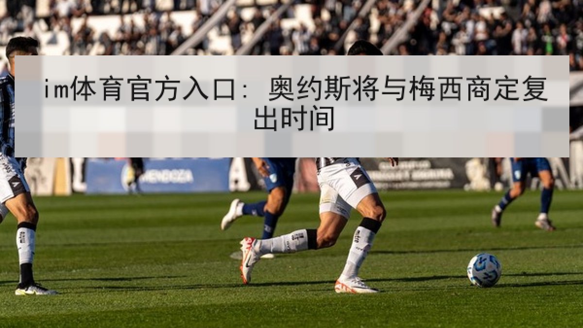 im体育官方入口: 奥约斯将与梅西商定复出时间
