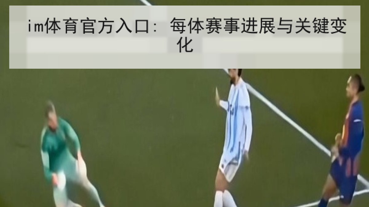 im体育官方入口: 每体赛事进展与关键变化