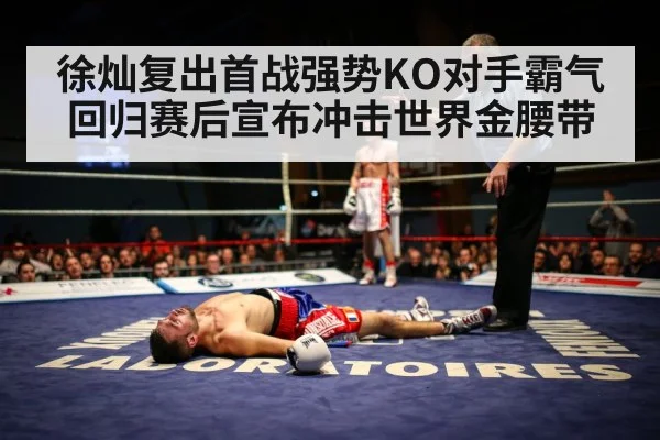 徐灿复出首战强势KO对手霸气回归赛后宣布冲击世界金腰带