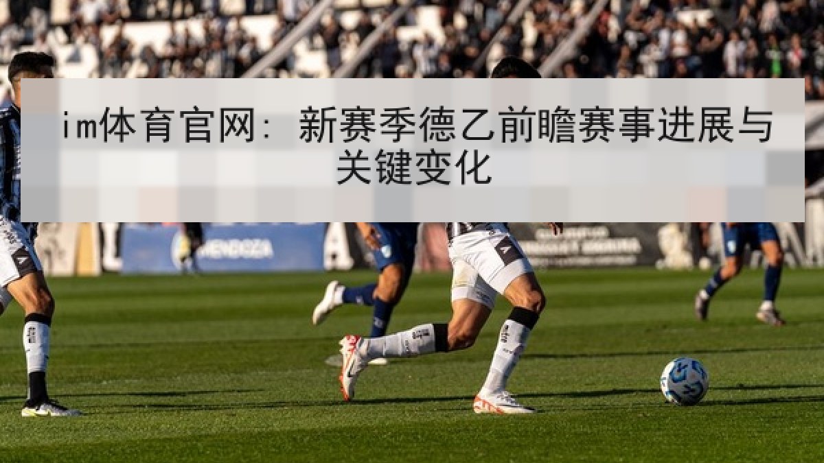 im体育官网: 新赛季德乙前瞻赛事进展与关键变化 im体育官网: 新赛季德乙前瞻赛事进展与关键变化