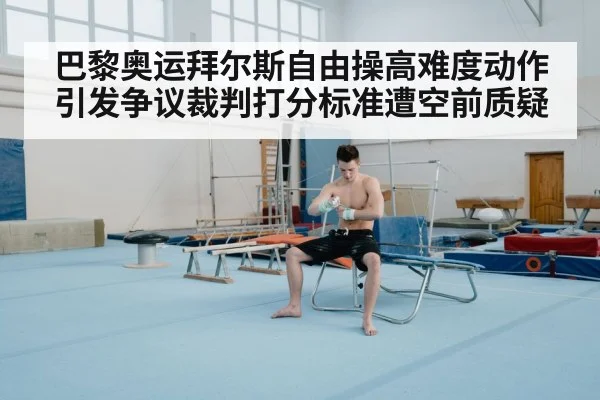 巴黎奥运拜尔斯自由操高难度动作引发争议裁判打分标准遭空前质疑