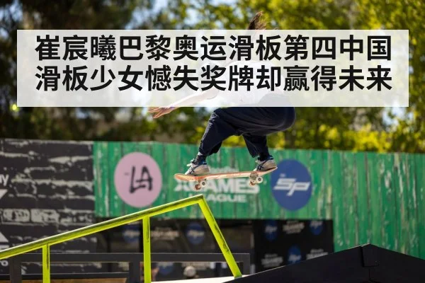 崔宸曦巴黎奥运滑板第四中国滑板少女憾失奖牌却赢得未来