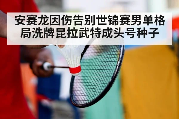 安赛龙因伤告别世锦赛男单格局洗牌昆拉武特成头号种子