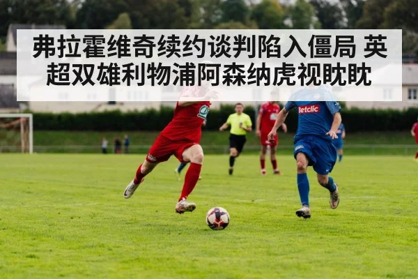弗拉霍维奇续约谈判陷入僵局 英超双雄利物浦阿森纳虎视眈眈